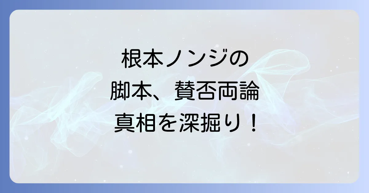 根本ノンジの評判を徹底解説!人気脚本家の実力と代表作、賛否両論の真相まで