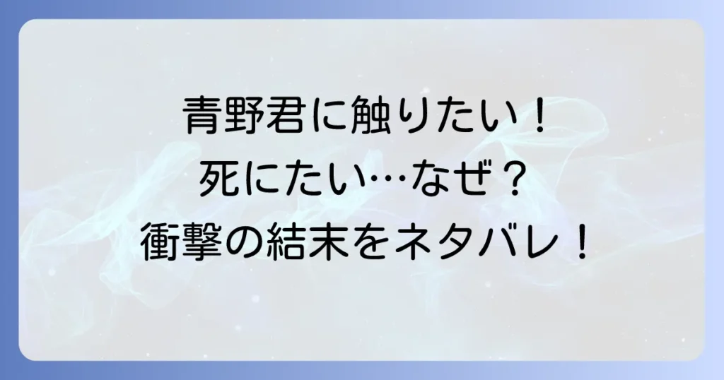 青野君に触りたいから死にたいのネタバレを徹底解説！最終回や結末、登場人物の運命まで完全網羅