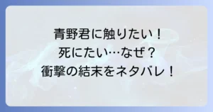 青野君に触りたいから死にたいのネタバレを徹底解説！最終回や結末、登場人物の運命まで完全網羅