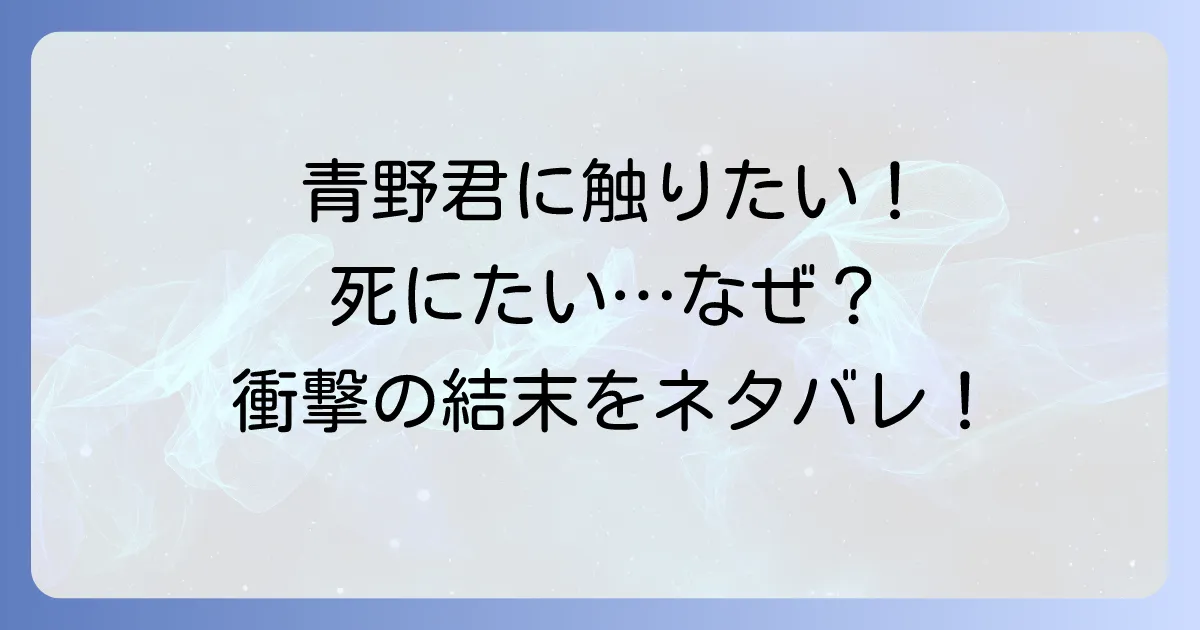 青野君に触りたいから死にたいのネタバレを徹底解説!最終回や結末、登場人物の運命まで完全網羅