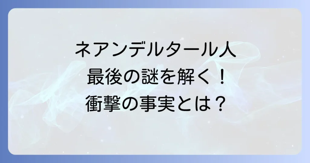 ネアンデルタール人の最後のひとりはどこでいつまで生きていたのか？絶滅の謎を徹底解説
