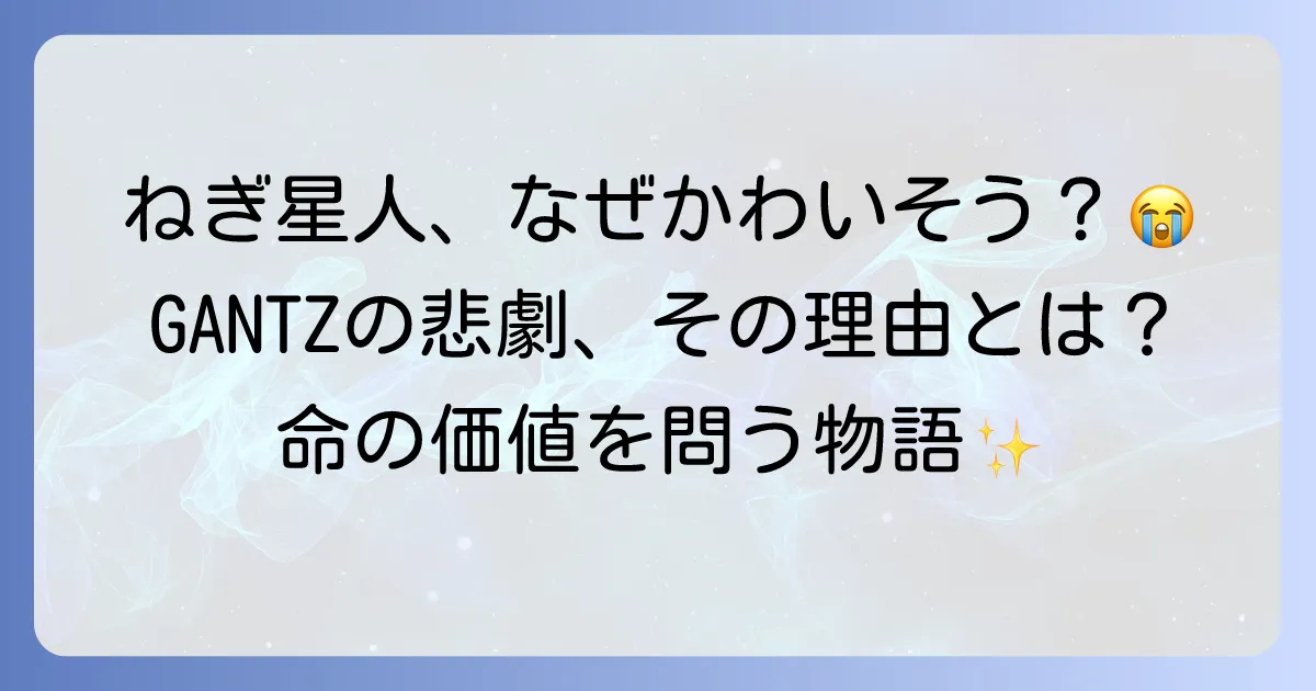 GANTZネギ星人がかわいそうと言われる理由を徹底解説！