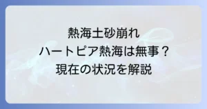 ハートピア熱海と土砂崩れの関係を徹底解説！現在の状況と安全性を深掘り