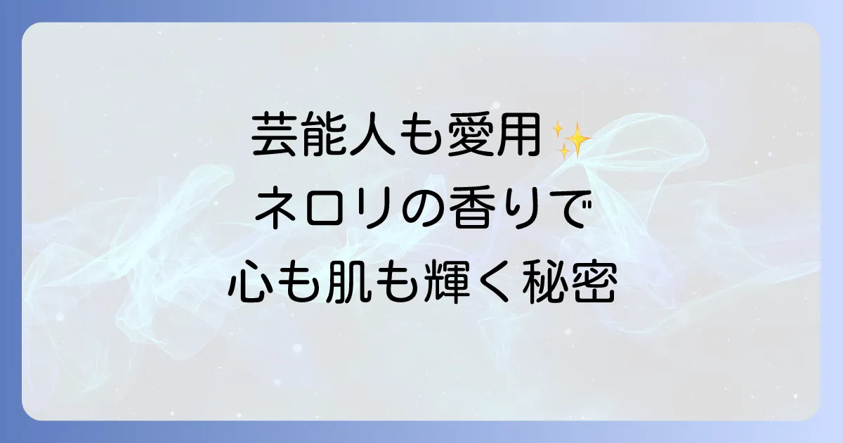 ネロリハーブが芸能人を惹きつける理由とは？その香りと驚きの美容効果を徹底解説