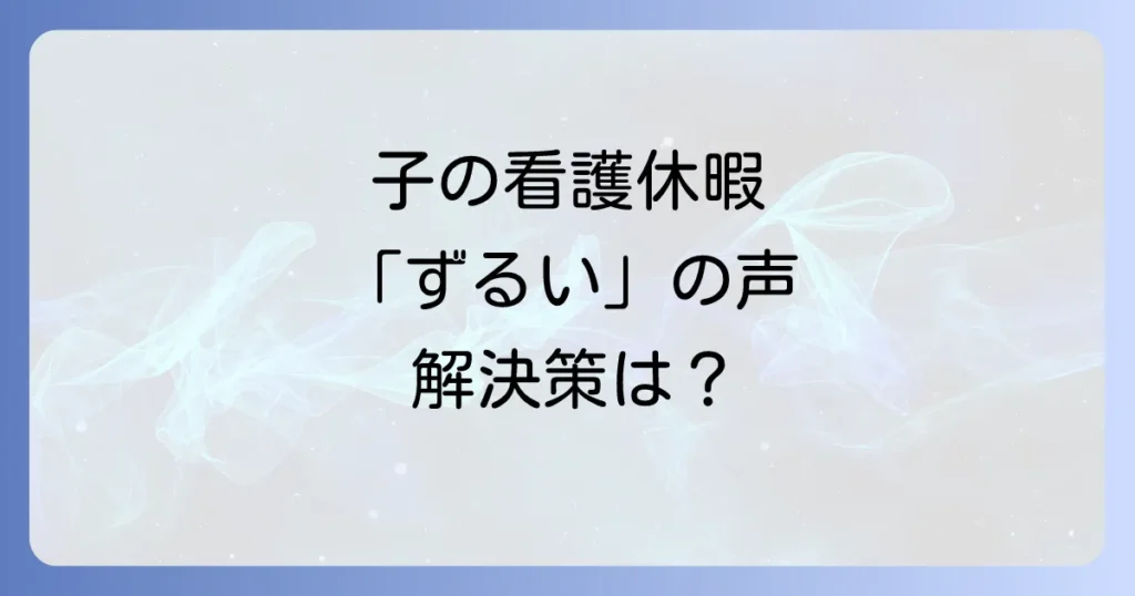 子の看護休暇がずるいと言われる背景とは？制度の正しい理解と職場の不公平感を解消する方法