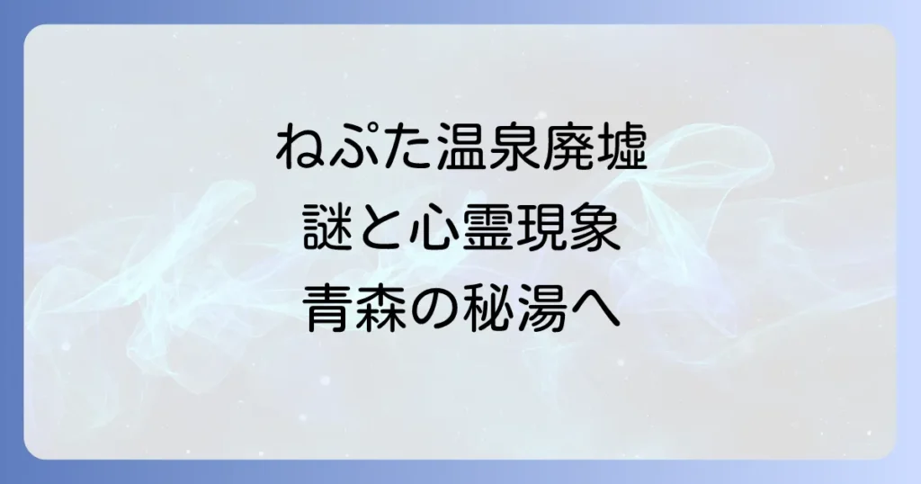 ねぷた温泉廃墟の謎を解き明かす！青森の歴史と秘湯、そして廃墟探訪の安全な方法