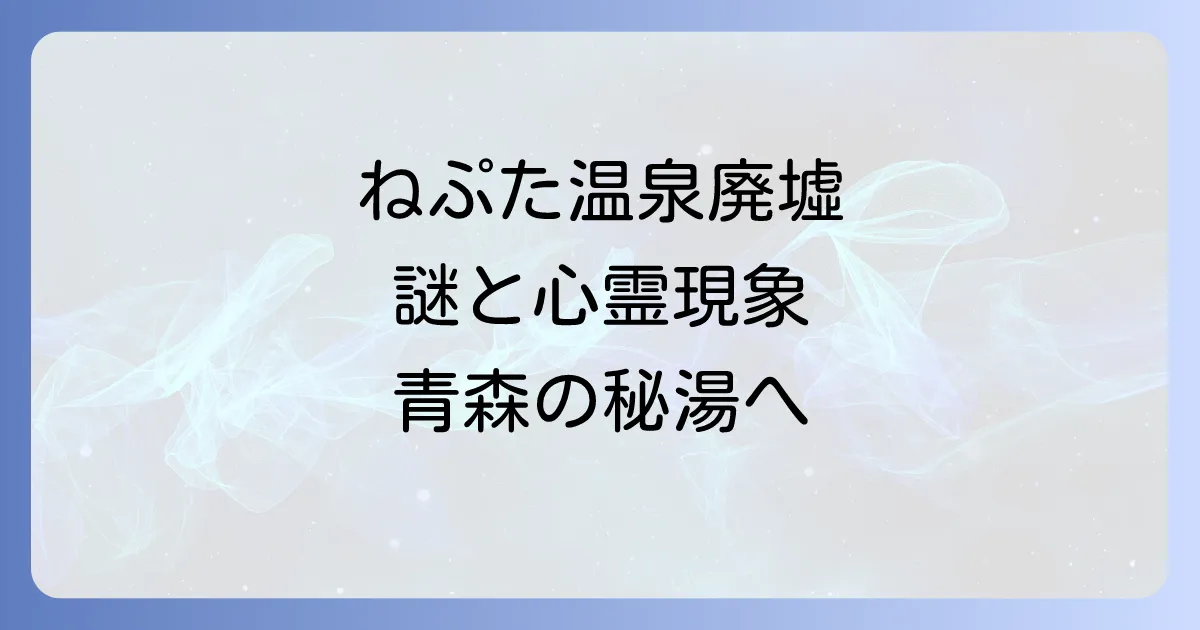 ねぷた温泉廃墟の謎を解き明かす!青森の歴史と秘湯、そして廃墟探訪の安全な方法