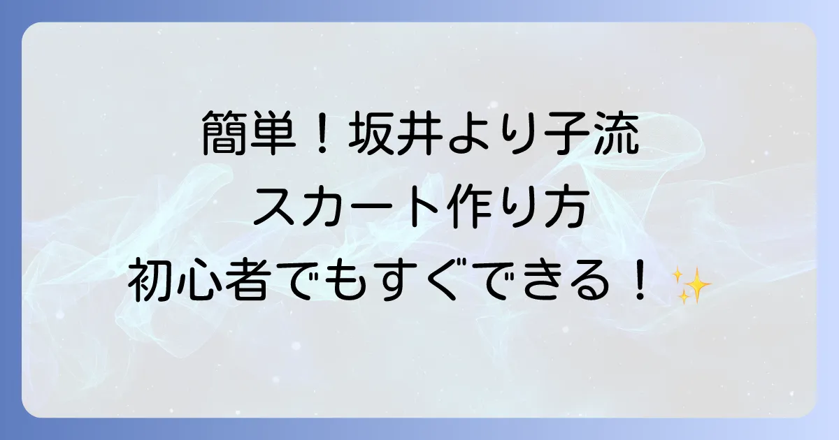 坂井より子さんのスカートの作り方を徹底解説！初心者でも簡単に作れるコツ