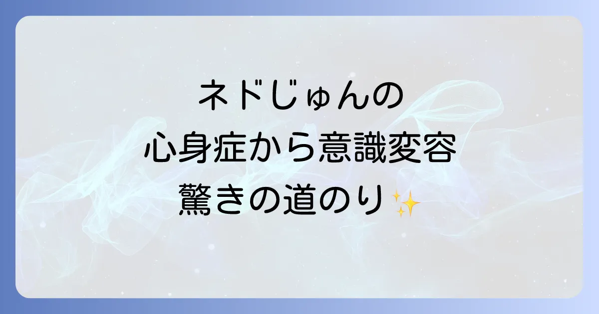 ネドじゅんの病気とは?心身症を乗り越え意識変容に至った道のりを徹底解説