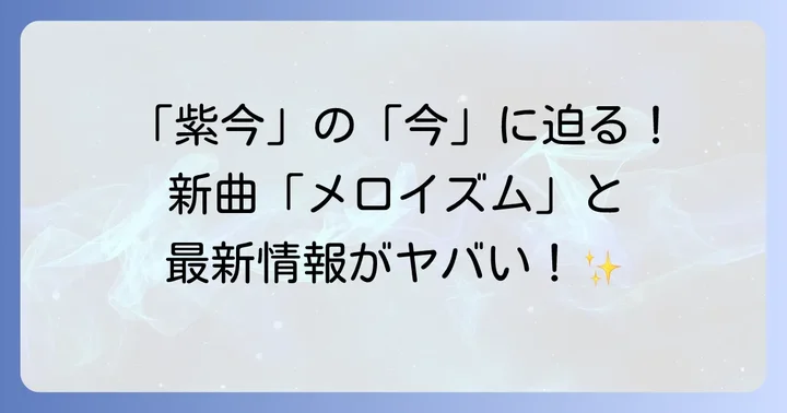 「紫今」の「今」に迫る！新曲「メロイズム」と最新情報