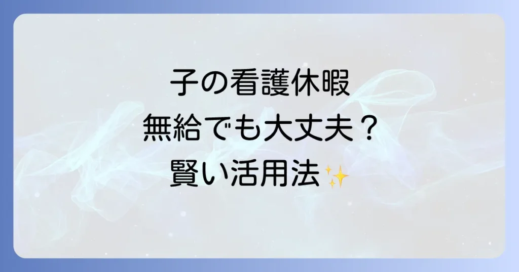子の看護休暇が無給でも本当に意味ない？制度の活用法と経済的負担を乗り越える方法を徹底解説