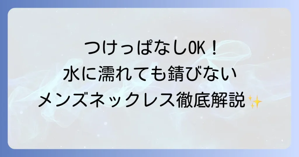 水に濡れても錆びないメンズネックレスブランドを徹底解説！つけっぱなしOKの選び方と人気素材
