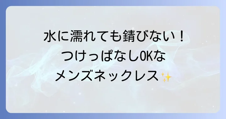 なぜ水に濡れても錆びないネックレスがメンズに求められるのか