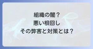 根回しの悪い意味を深掘り！組織を蝕む弊害と健全なコミュニケーションの重要性