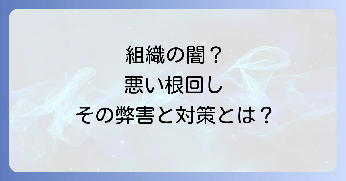 根回しの悪い意味を深掘り！組織を蝕む弊害と健全なコミュニケーションの重要性
