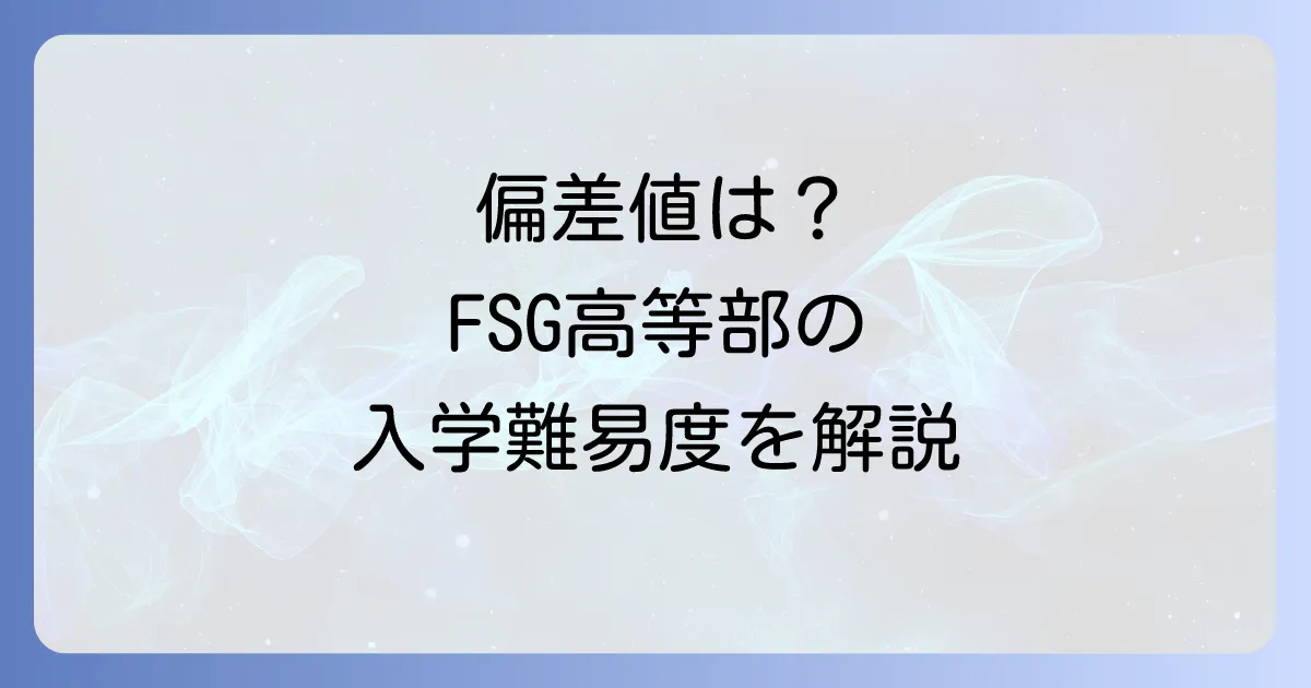 FSG高等部の偏差値は公表されている？入学難易度から学費や評判まで徹底解説