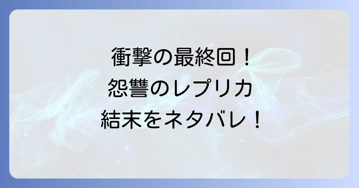 怨讐のレプリカのネタバレ徹底解説!最終回と登場人物の結末を深掘り