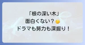 根の深い木が面白くないと感じるあなたへ！ことわざの意味とドラマの評価、地道な努力を続けるコツ