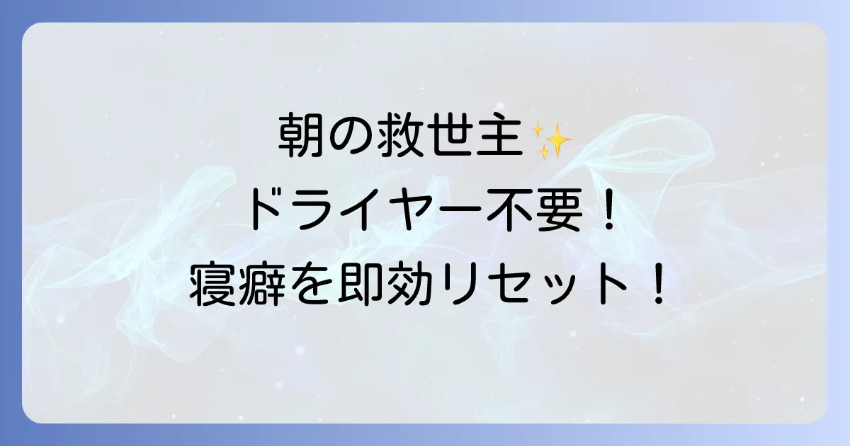 寝癖直しウォーターはドライヤー不要!忙しい朝の時短テクニックとおすすめアイテム
