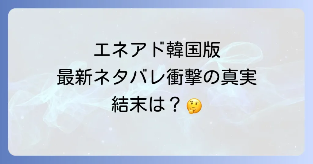 エネアド韓国版のネタバレを徹底解説！最新話から主要キャラの運命と結末を深掘り
