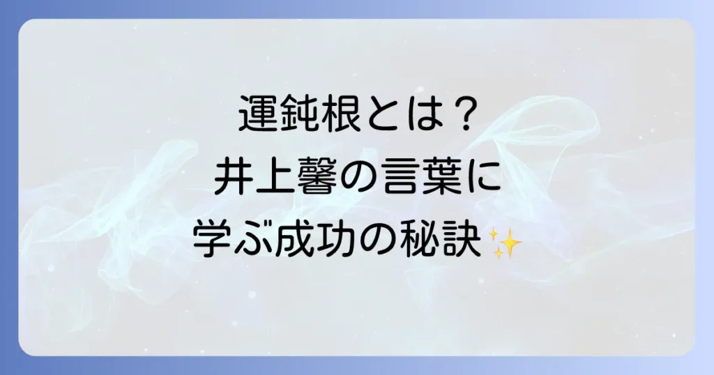 運鈍根の由来を徹底解説！井上馨の言葉に学ぶ成功の秘訣と現代への活かし方