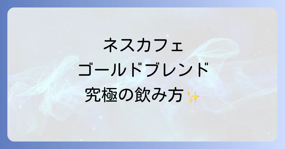 ネスカフェゴールドブレンドの飲み方徹底解説!基本からアレンジまで最高の1杯を