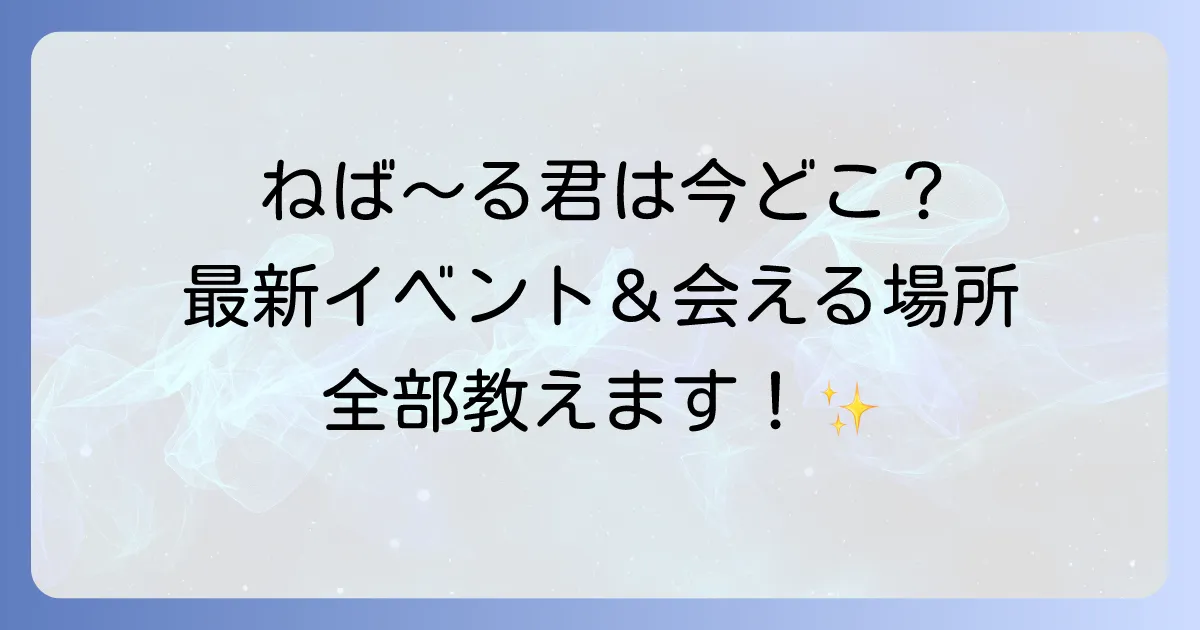 ねば～る君は今どこで活躍中？最新の活動場所と会えるイベント情報