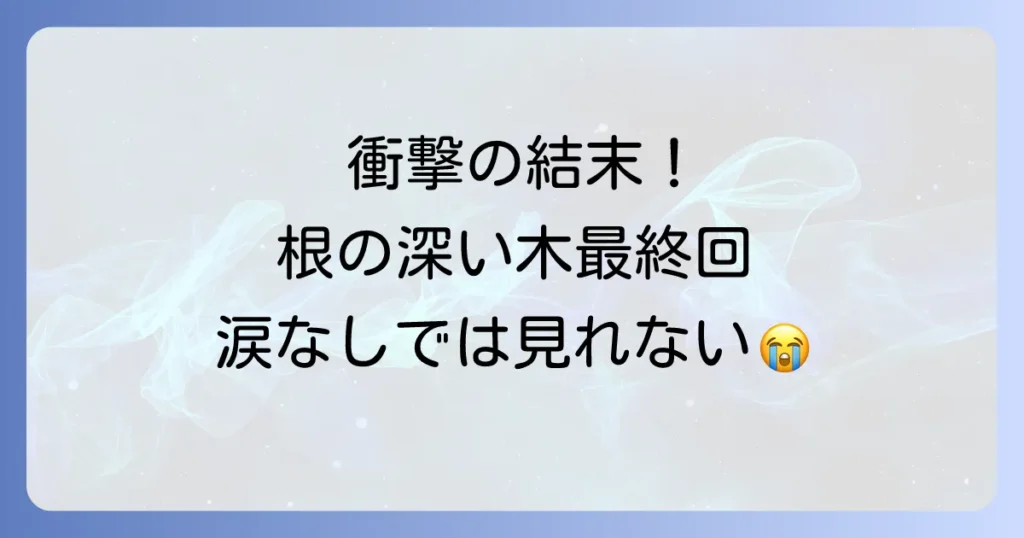 根の深い木の最終回あらすじを徹底解説、登場人物の結末と感動のラストとは
