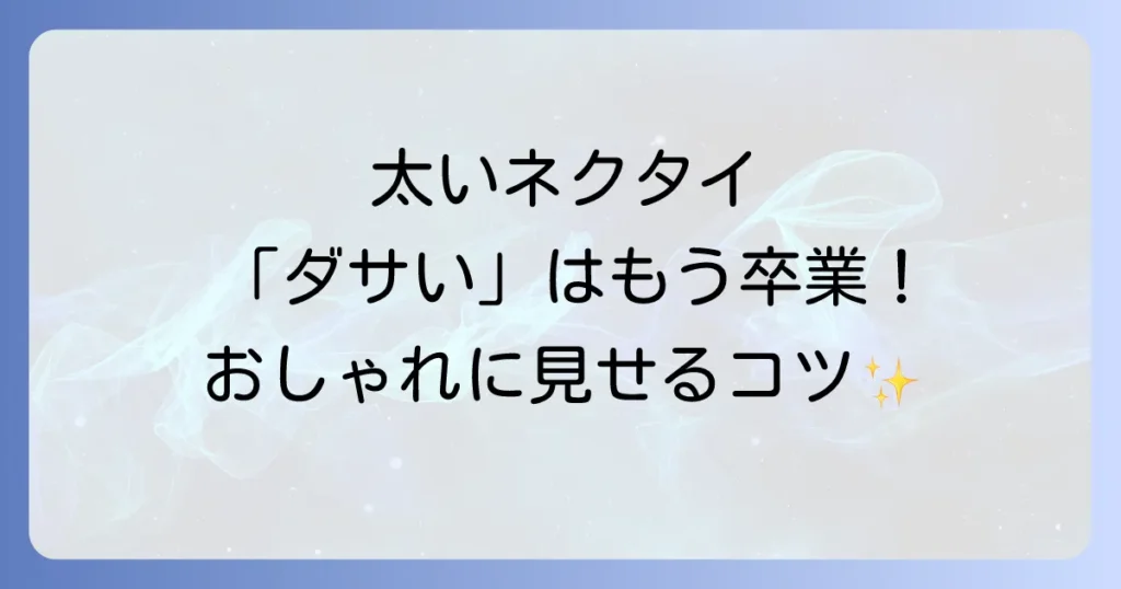 太いネクタイがダサいと言われる理由とは？おしゃれに見せる選び方とトレンドを徹底解説