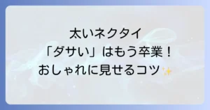 太いネクタイがダサいと言われる理由とは？おしゃれに見せる選び方とトレンドを徹底解説