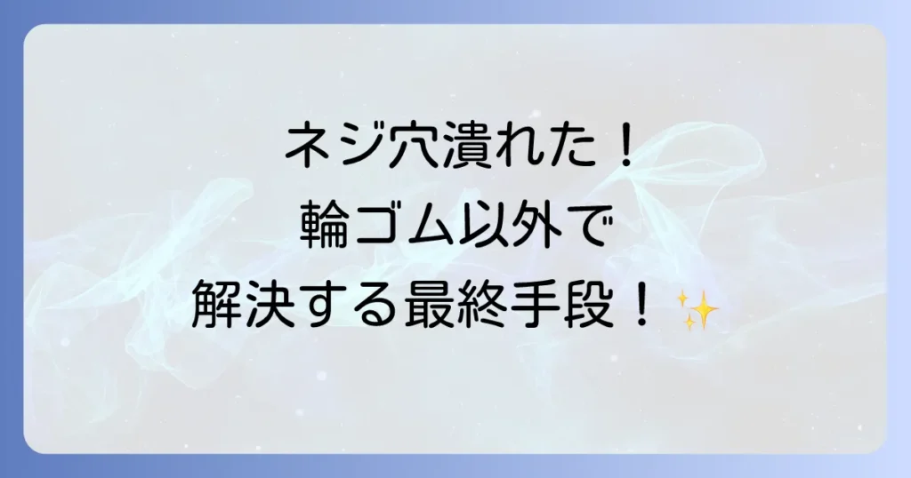 ネジ穴が潰れた輪ゴム以外で解決！最終手段まで徹底解説
