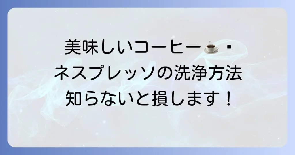 ネスプレッソ洗浄剤を使った正しいやり方と頻度を徹底解説！美味しいコーヒーを保つためのお手入れ方法