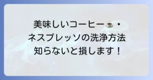 ネスプレッソ洗浄剤を使った正しいやり方と頻度を徹底解説！美味しいコーヒーを保つためのお手入れ方法