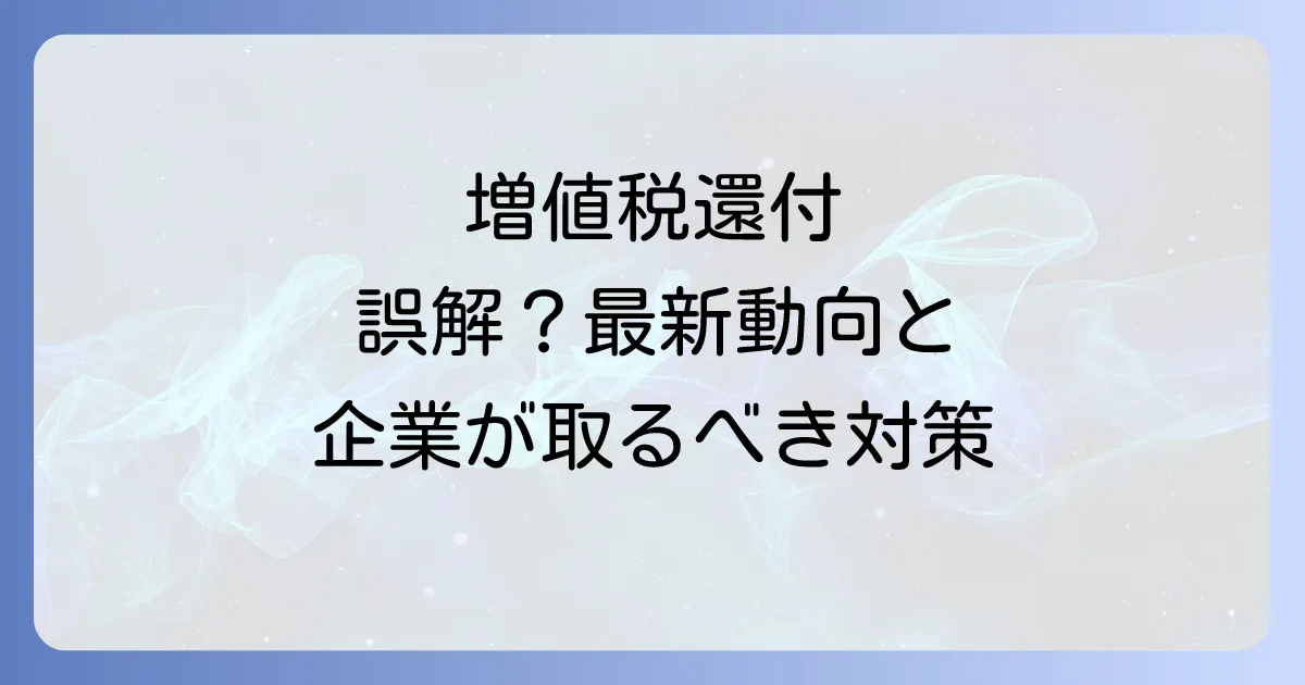 増値税還付廃止は誤解?中国税制の最新動向と企業が取るべき対策を徹底解説