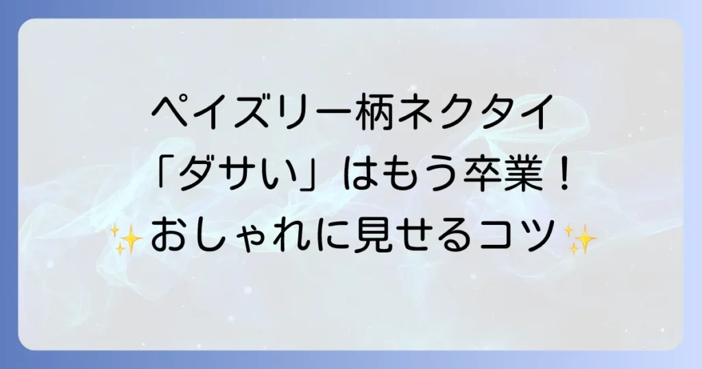ペイズリー柄ネクタイはダサい？おしゃれに見せる選び方と着こなし術を徹底解説
