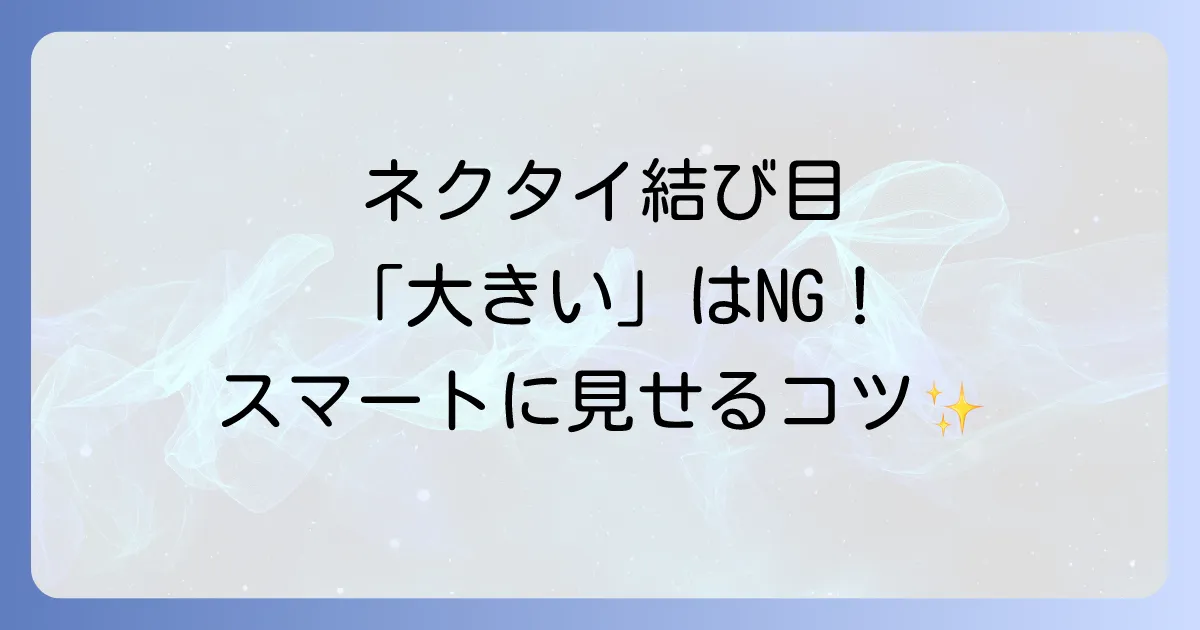 ネクタイの結び目が大きいとダサいを解決！スマートな印象を作る結び方と選び方
