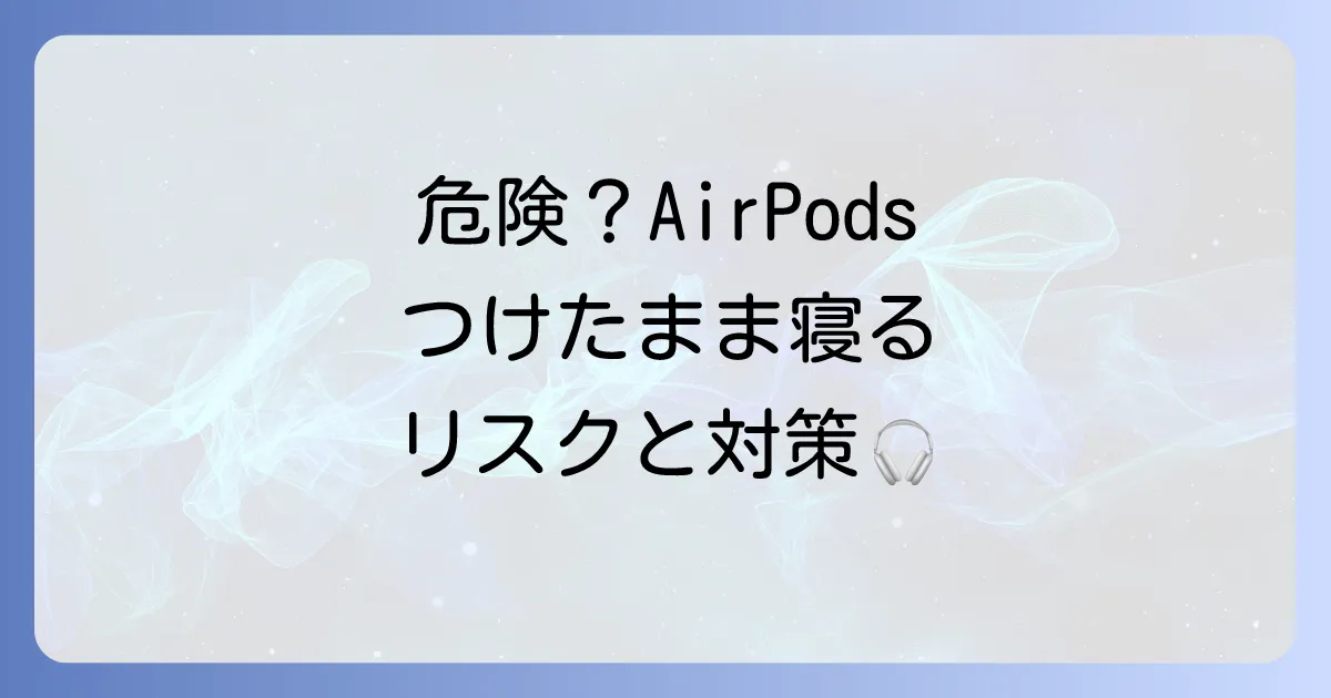 AirPodsをつけたまま寝るのは危険?耳や健康への影響と安全に使うための徹底解説