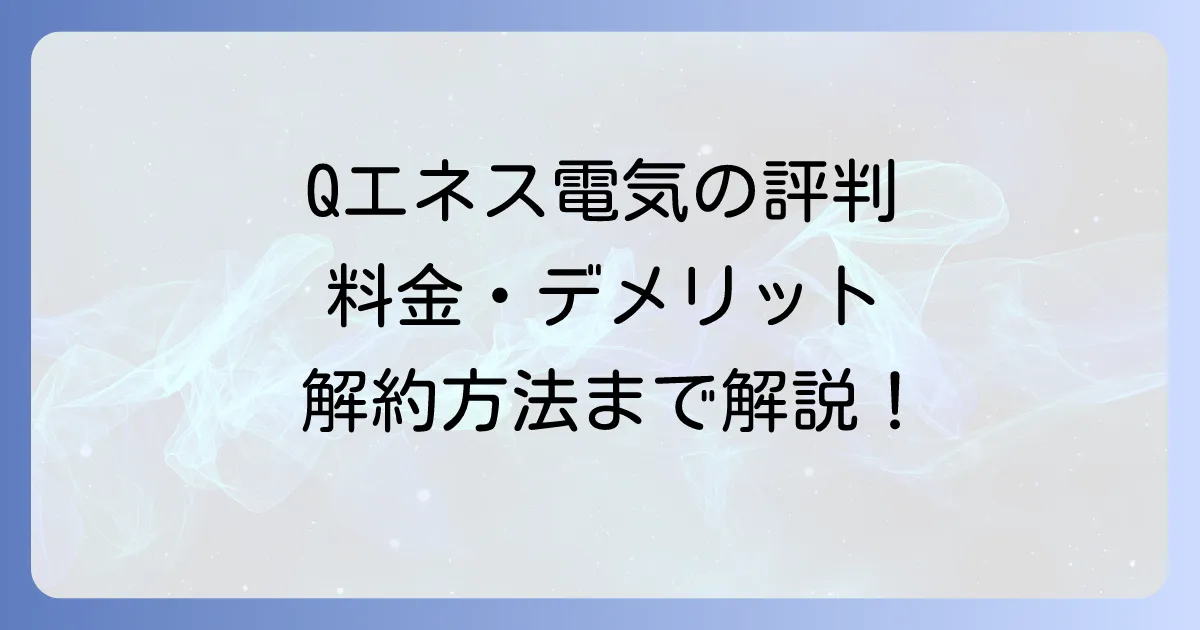 Qエネス電気の評判は?料金プランやメリット・デメリット、解約方法まで徹底解説