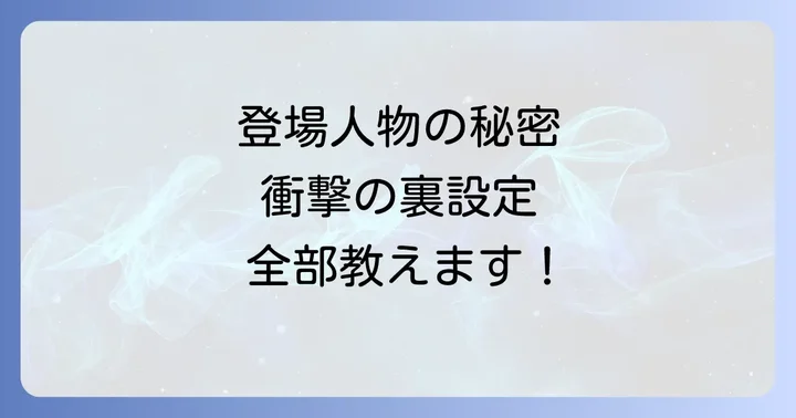 主要登場人物たちの詳細ネタバレと裏設定
