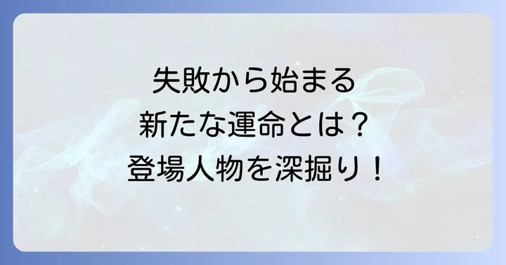 失敗から始まる新たな運命！主要登場人物の深掘りネタバレ