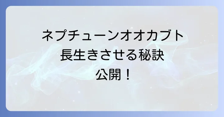 ネプチューンオオカブトの寿命を最大限に延ばす飼育のコツ