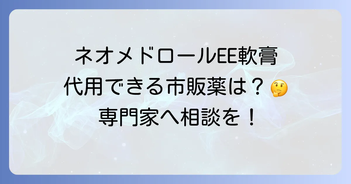 ネオメドロールEE軟膏の代用は可能?市販薬から処方薬まで徹底解説!