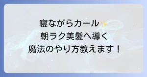 寝ながらカーラーのやり方を徹底解説！失敗しない巻き方とおすすめアイテム