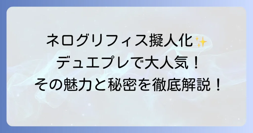 ネログリフィス擬人化の魅力とデュエプレでの活躍を徹底解説！