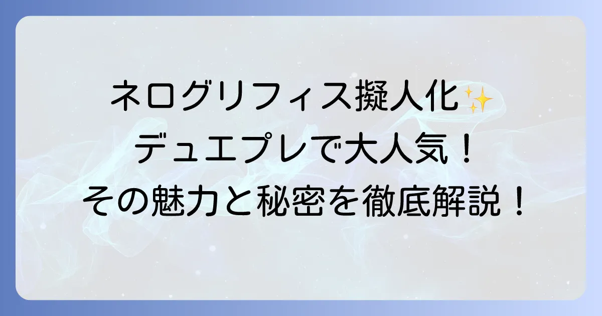 ネログリフィス擬人化の魅力とデュエプレでの活躍を徹底解説!