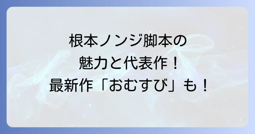 根本ノンジオリジナル脚本の魅力と代表作を徹底解説！最新情報から作風の評価まで