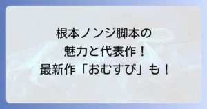 根本ノンジオリジナル脚本の魅力と代表作を徹底解説！最新情報から作風の評価まで