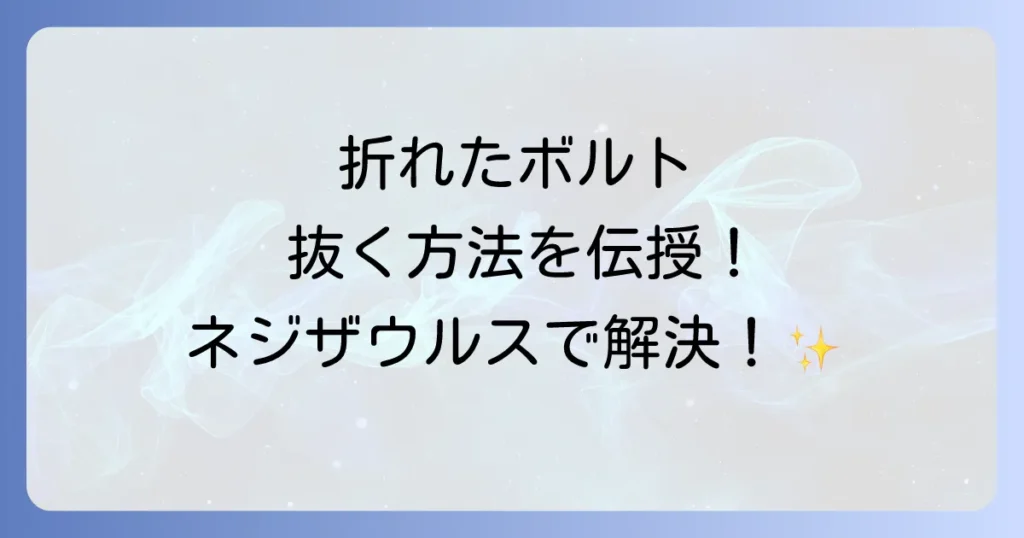 折れたボルトをネジザウルスで抜く方法を徹底解説！失敗しないためのコツと代替工具