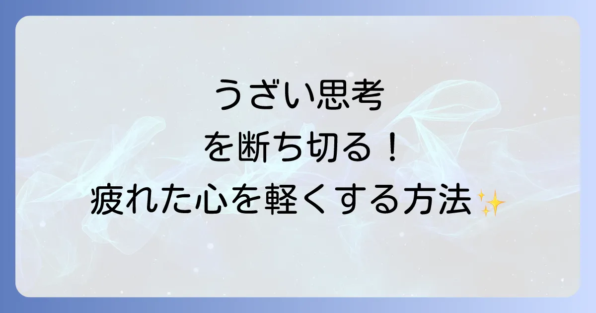 ネガティブ思考がうざいと感じるあなたへ!原因を理解し疲れた心を軽くする方法