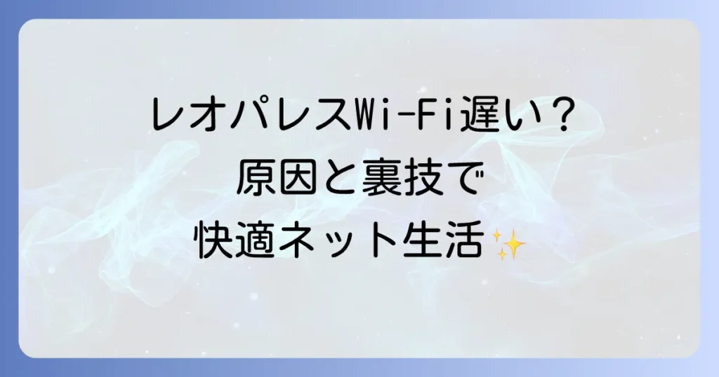 レオパレスワイファイが遅い原因と改善策を徹底解説！快適なネット環境を手に入れる方法